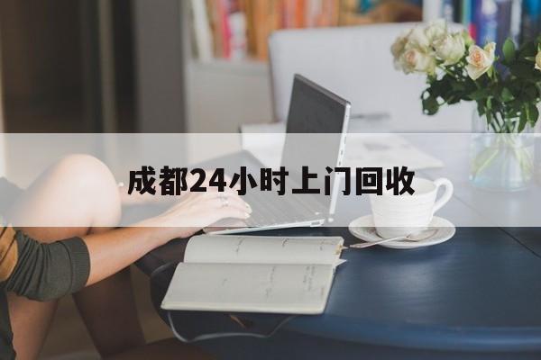 平湖最新成都24小时上门回收方法分析(最方便真实的平湖成都24小时上门回收废品电话方法)